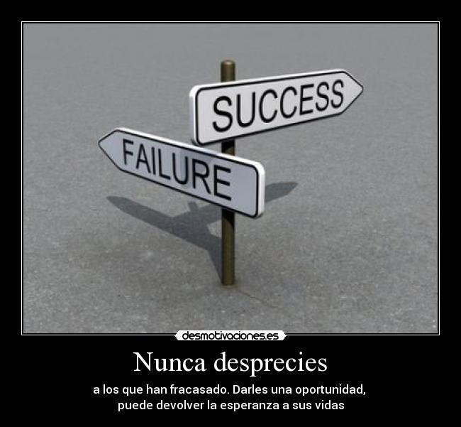 Nunca desprecies - a los que han fracasado. Darles una oportunidad, 
puede devolver la esperanza a sus vidas