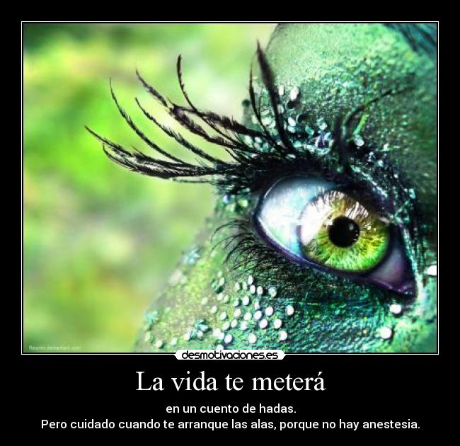 La vida te meterá - en un cuento de hadas.
Pero cuidado cuando te arranque las alas, porque no hay anestesia.