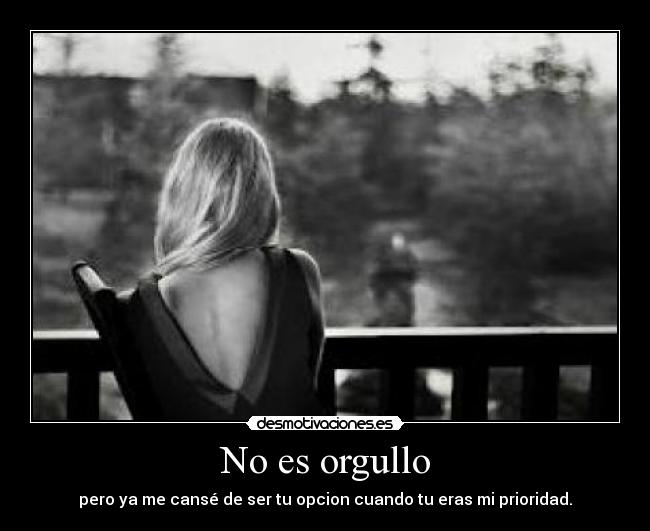 No es orgullo - pero ya me cansé de ser tu opcion cuando tu eras mi prioridad.