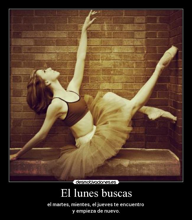 El lunes buscas - el martes, mientes, el jueves te encuentro
y empieza de nuevo.