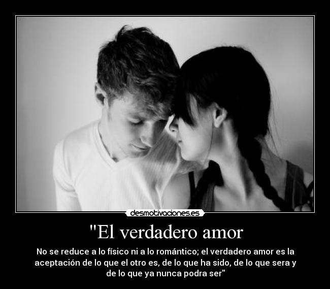 El verdadero amor - No se reduce a lo físico ni a lo romántico; el verdadero amor es la
aceptación de lo que el otro es, de lo que ha sido, de lo que sera y
de lo que ya nunca podra ser