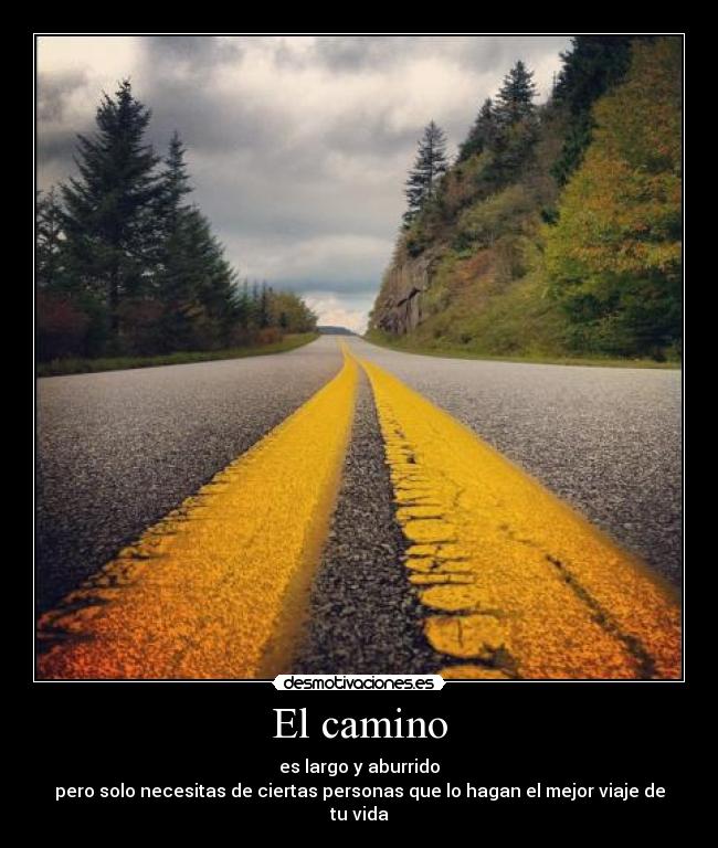 El camino - es largo y aburrido
pero solo necesitas de ciertas personas que lo hagan el mejor viaje de tu vida