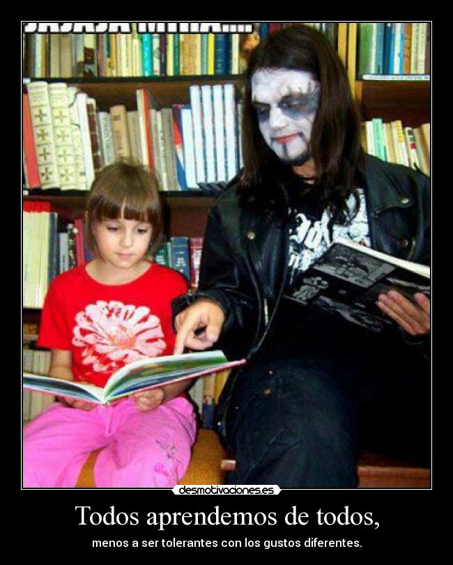 Todos aprendemos de todos, - menos a ser tolerantes con los gustos diferentes.
