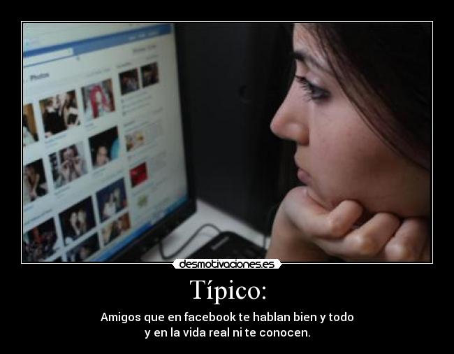 Típico: - Amigos que en facebook te hablan bien y todo
y en la vida real ni te conocen.