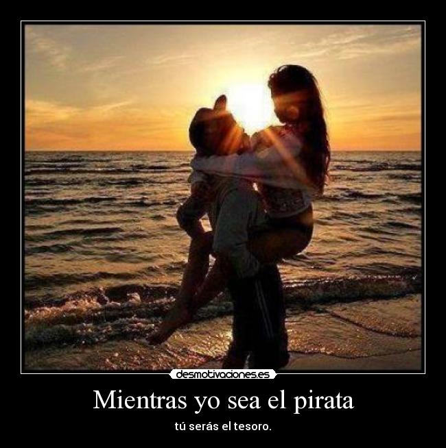 Mientras yo sea el pirata - tú serás el tesoro.