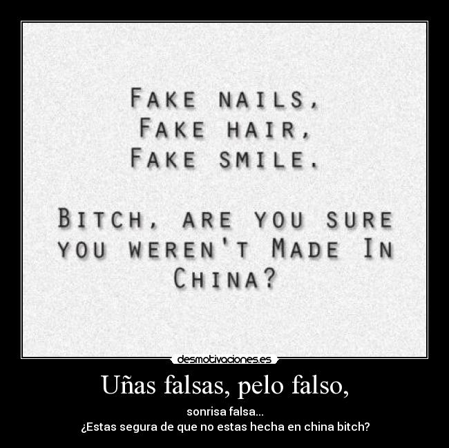 Uñas falsas, pelo falso, - sonrisa falsa...
¿Estas segura de que no estas hecha en china bitch?