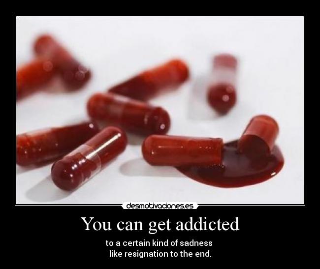 You can get addicted - to a certain kind of sadness 
like resignation to the end.