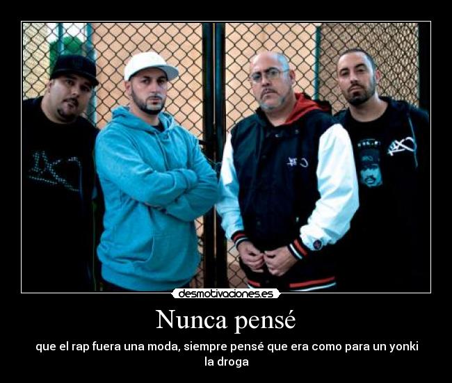 Nunca pensé - que el rap fuera una moda, siempre pensé que era como para un yonki la droga