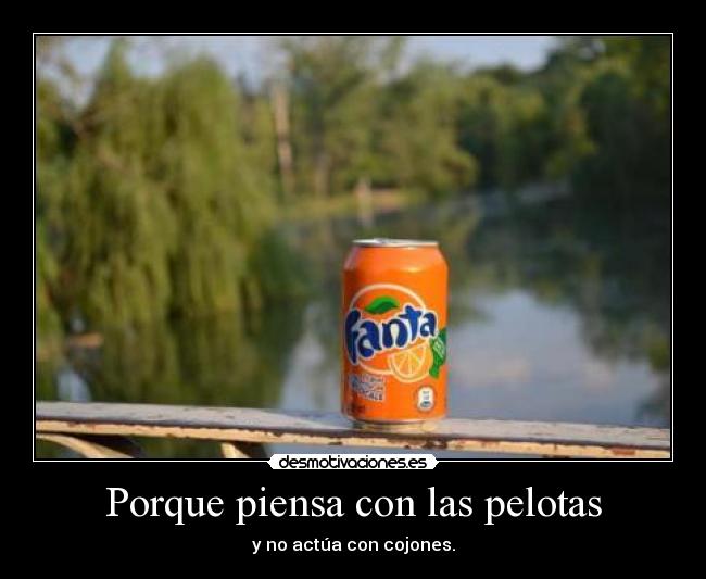 Porque piensa con las pelotas - y no actúa con cojones.