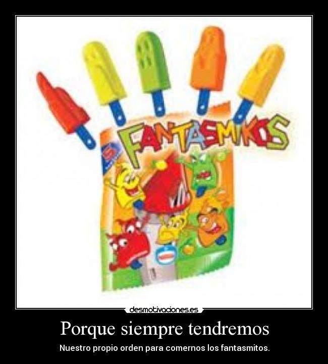 Porque siempre tendremos - Nuestro propio orden para comernos los fantasmitos.