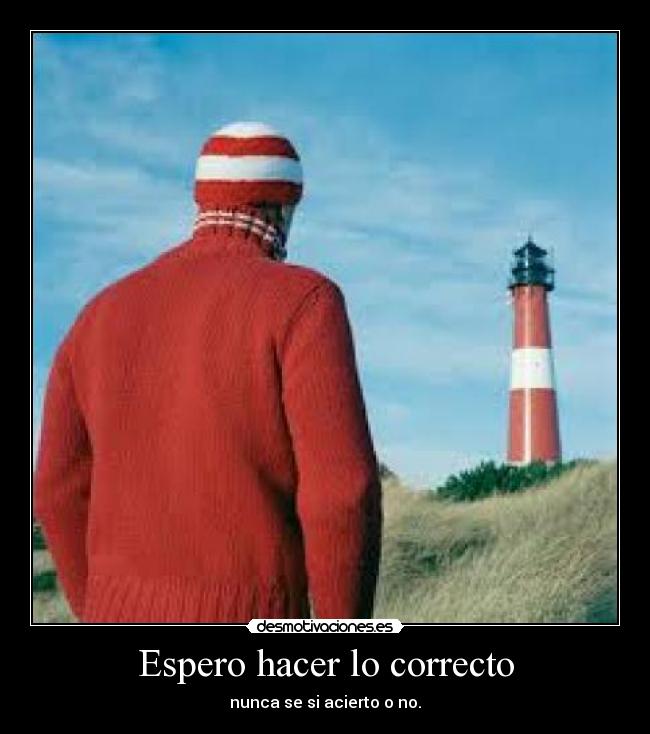 Espero hacer lo correcto - nunca se si acierto o no.