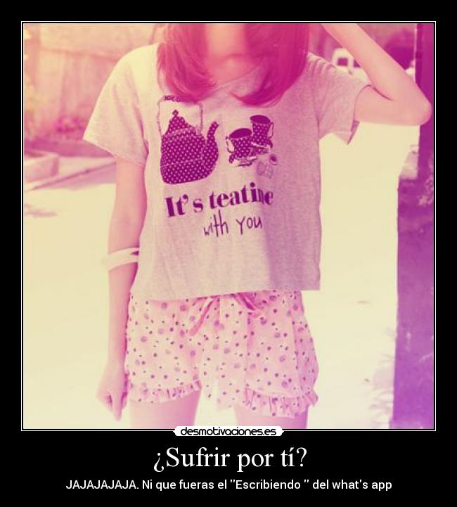 ¿Sufrir por tí? - JAJAJAJAJA. Ni que fueras el Escribiendo  del whats app