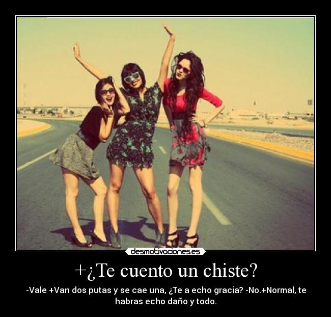 +¿Te cuento un chiste? - -Vale +Van dos putas y se cae una, ¿Te a echo gracia? -No.+Normal, te
habras echo daño y todo.