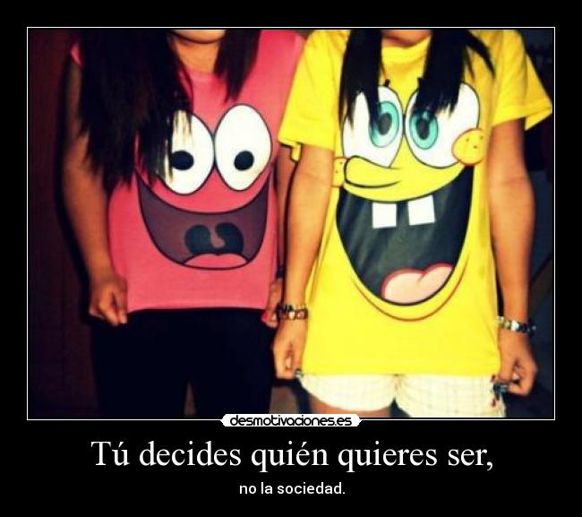 Tú decides quién quieres ser, - no la sociedad.