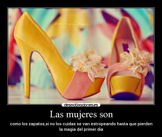 Las mujeres son - como los zapatos,si no los cuidas se van estropeando hasta que pierden
la magia del primer dia