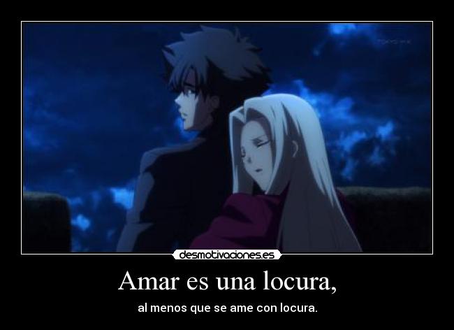 Amar es una locura, - al menos que se ame con locura.