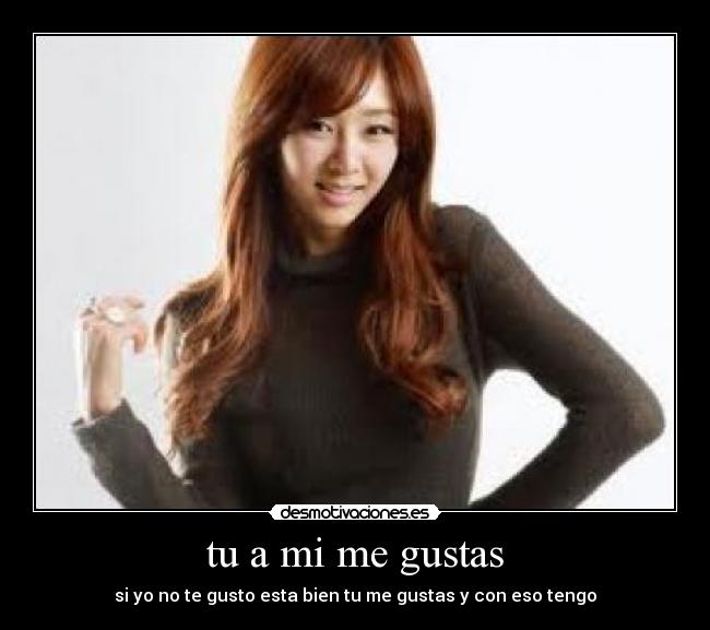 tu a mi me gustas - si yo no te gusto esta bien tu me gustas y con eso tengo