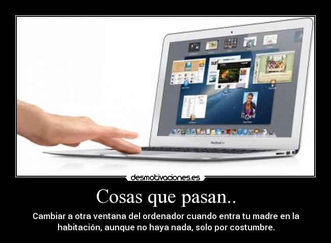 Cosas que pasan.. - Cambiar a otra ventana del ordenador cuando entra tu madre en la
habitación, aunque no haya nada, solo por costumbre.
