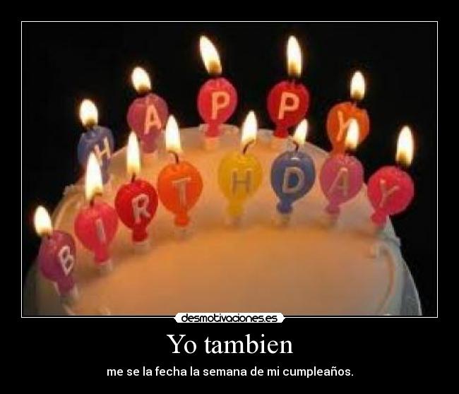 Yo tambien - me se la fecha la semana de mi cumpleaños.