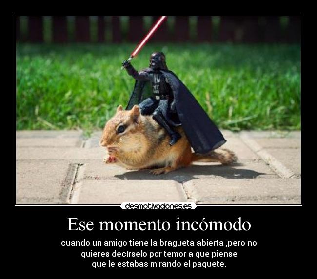 Ese momento incómodo - cuando un amigo tiene la bragueta abierta ,pero no
quieres decírselo por temor a que piense
que le estabas mirando el paquete.