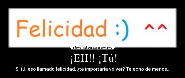 ¡EH!! ¡Tú! - Si tú, eso llamado felicidad, ¿te importaría volver? Te echo de menos...