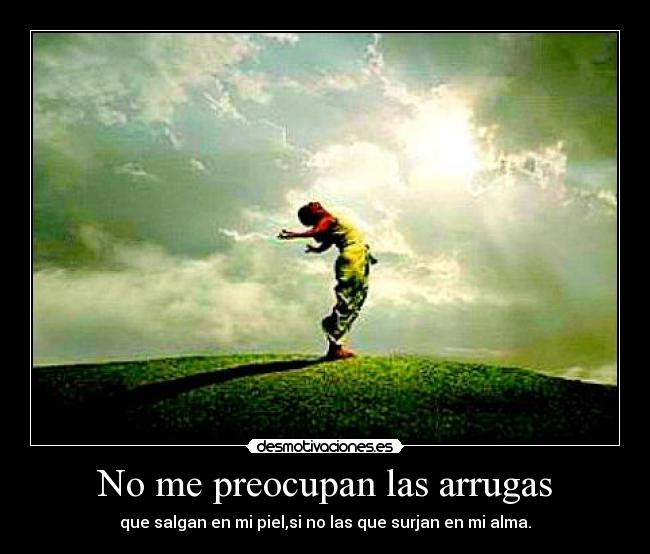 No me preocupan las arrugas - que salgan en mi piel,si no las que surjan en mi alma.