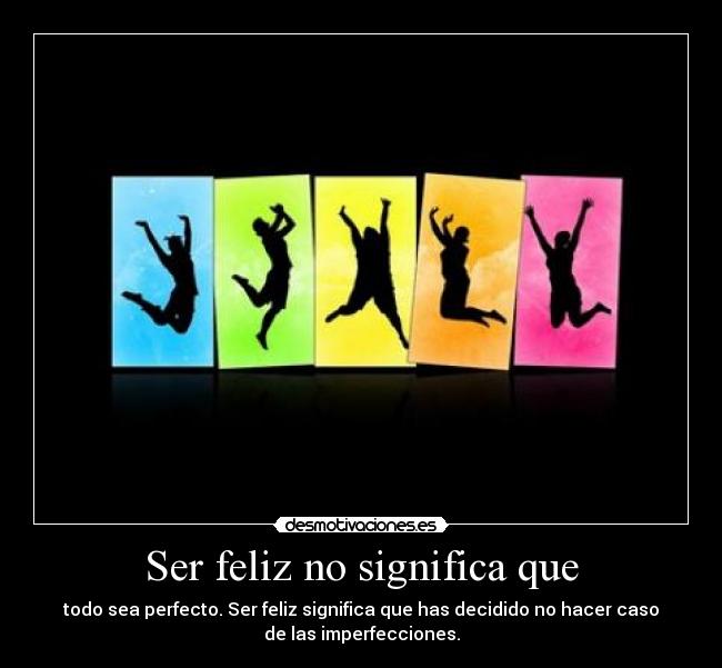 Ser feliz no significa que - todo sea perfecto. Ser feliz significa que has decidido no hacer caso
de las imperfecciones.