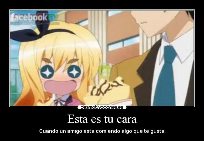 Esta es tu cara - Cuando un amigo esta comiendo algo que te gusta.