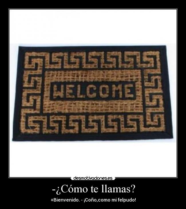 -¿Cómo te llamas? - +Bienvenido. - ¡Coño,como mi felpudo!