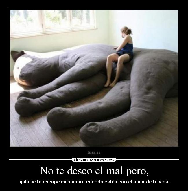 No te deseo el mal pero, - ojala se te escape mi nombre cuando estés con el amor de tu vida..