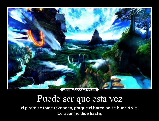 Puede ser que esta vez - el pirata se tome revancha, porque el barco no se hundió y mi corazón no dice basta.