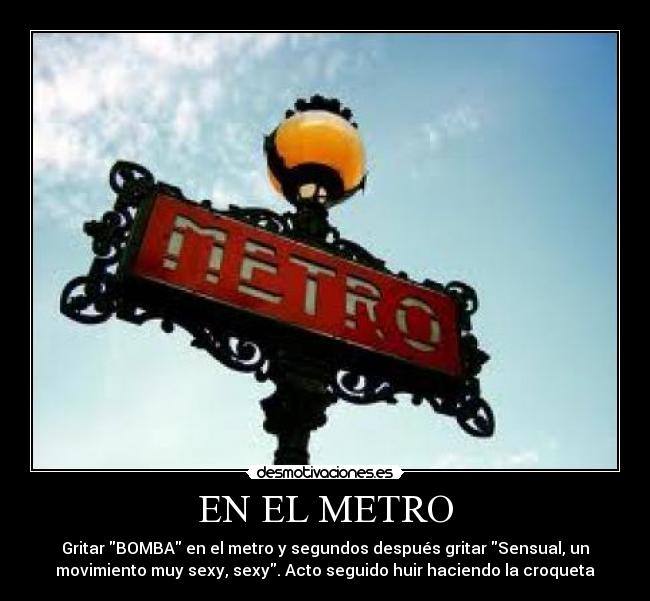 EN EL METRO - Gritar BOMBA en el metro y segundos después gritar Sensual, un
movimiento muy sexy, sexy. Acto seguido huir haciendo la croqueta