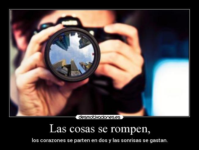 Las cosas se rompen, - los corazones se parten en dos y las sonrisas se gastan.