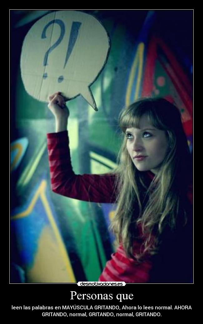 Personas que - leen las palabras en MAYÚSCULA GRITANDO, Ahora lo lees normal. AHORA
GRITANDO, normal, GRITANDO, normal, GRITANDO.
