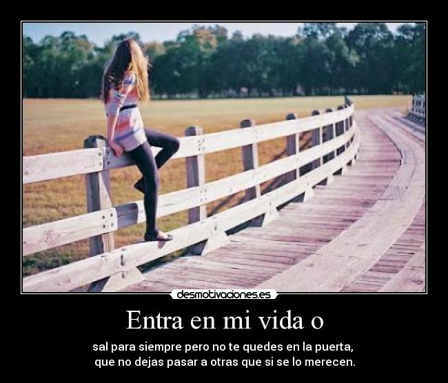 Entra en mi vida o - sal para siempre pero no te quedes en la puerta, 
que no dejas pasar a otras que si se lo merecen.