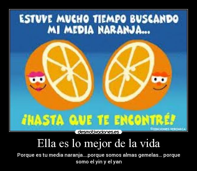 Ella es lo mejor de la vida - Porque es tu media naranja....porque somos almas gemelas... porque
somo el yin y el yan