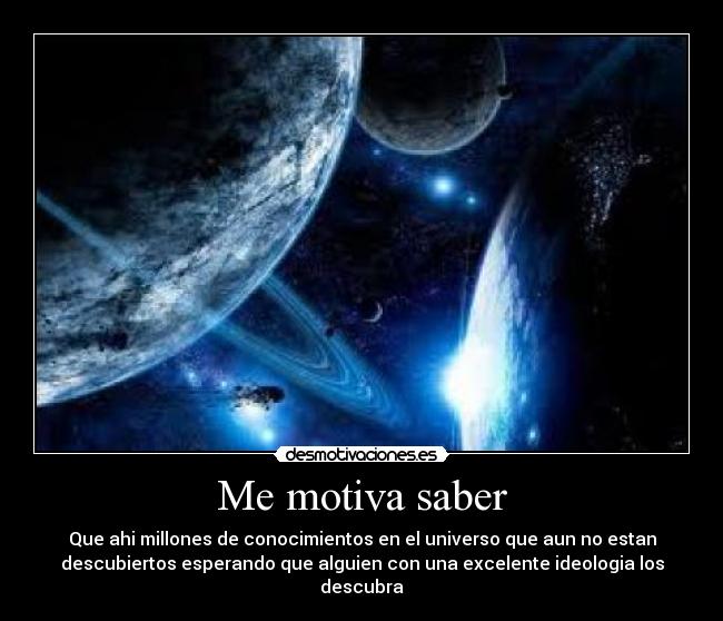 Me motiva saber - Que ahi millones de conocimientos en el universo que aun no estan
descubiertos esperando que alguien con una excelente ideologia los
descubra