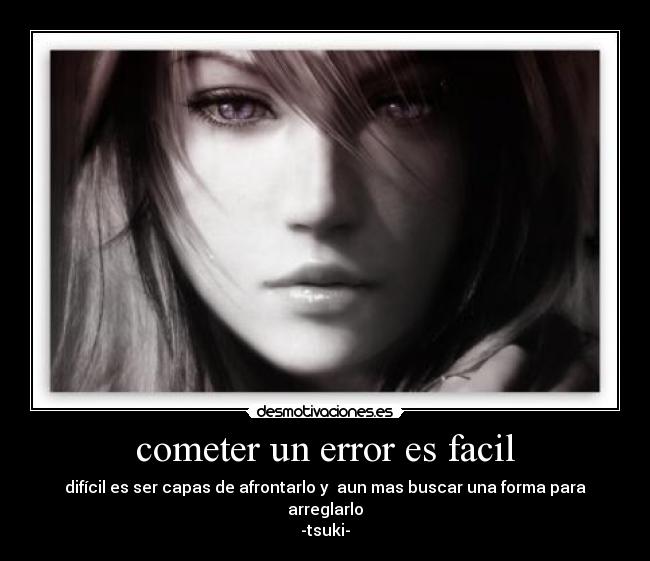 cometer un error es facil - difícil es ser capas de afrontarlo y aun mas buscar una forma para arreglarlo
-tsuki-