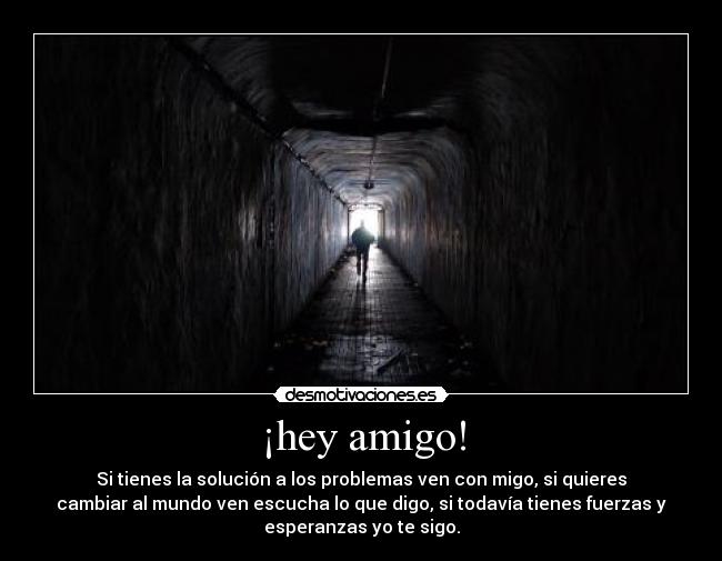 ¡hey amigo! - Si tienes la solución a los problemas ven con migo, si quieres
cambiar al mundo ven escucha lo que digo, si todavía tienes fuerzas y
esperanzas yo te sigo.