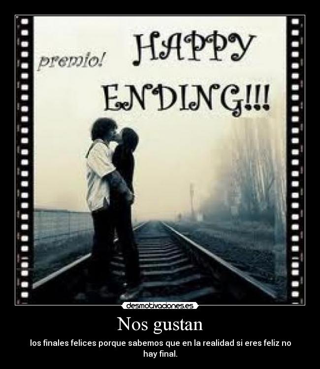 Nos gustan - los finales felices porque sabemos que en la realidad si eres feliz no hay final.