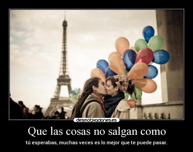 Que las cosas no salgan como - tú esperabas, muchas veces es lo mejor que te puede pasar.