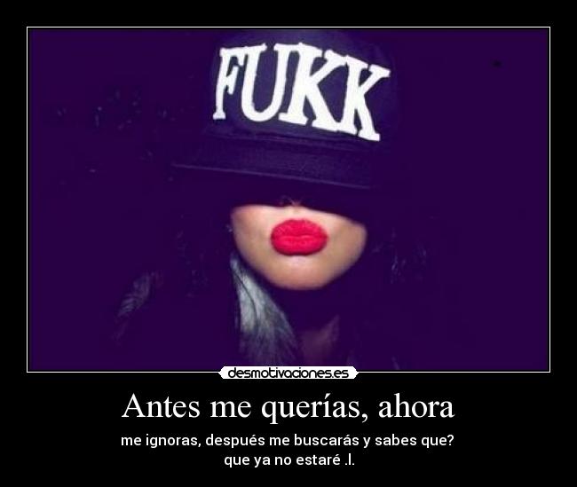Antes me querías, ahora - me ignoras, después me buscarás y sabes que?
que ya no estaré .l.