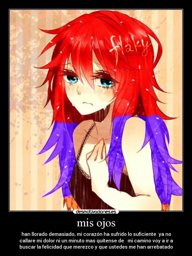 mis ojos - han llorado demasiado, mi corazón ha sufrido lo suficiente ya no
callare mi dolor ni un minuto mas quítense de mi camino voy a ir a
buscar la felicidad que merezco y que ustedes me han arrebatado
