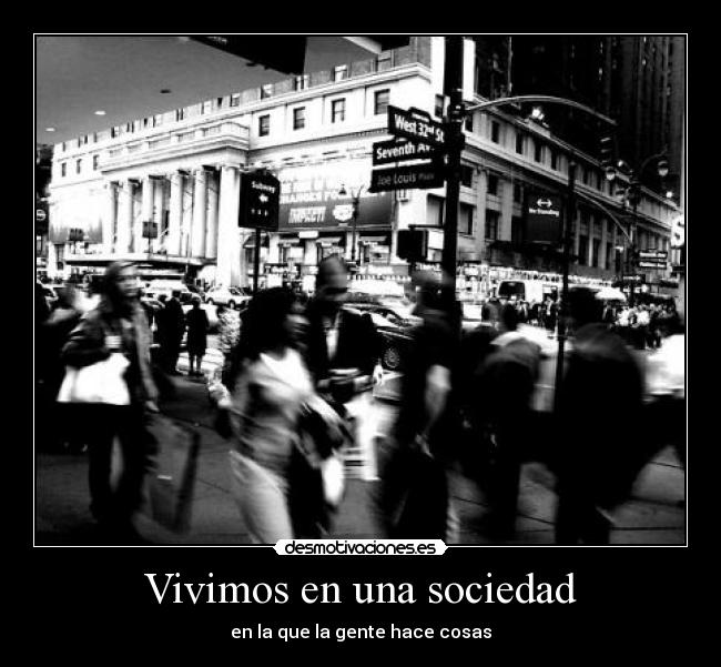 Vivimos en una sociedad - en la que la gente hace cosas