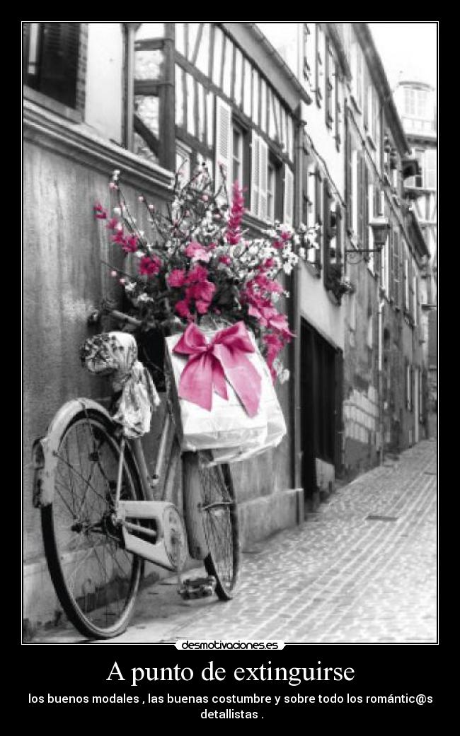 A punto de extinguirse - los buenos modales , las buenas costumbre y sobre todo los romántic@s detallistas .