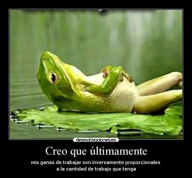 Creo que últimamente - mis ganas de trabajar son inversamente proporcionales 
a la cantidad de trabajo que tenga