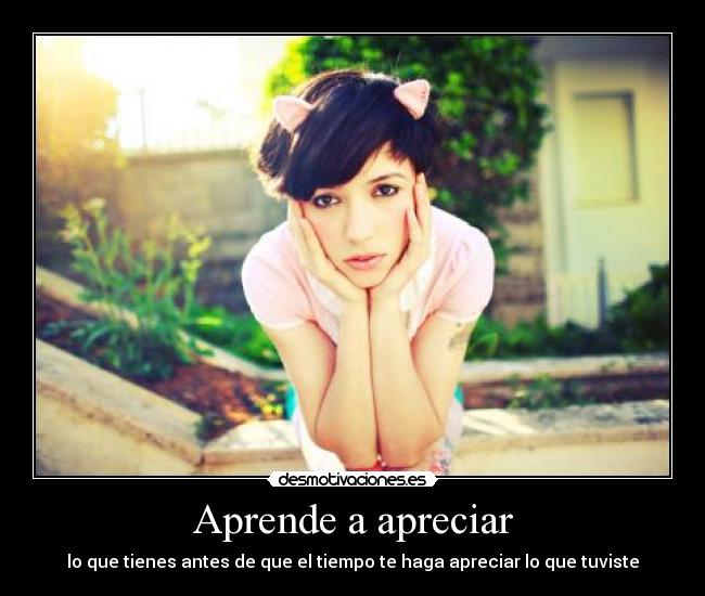 Aprende a apreciar - lo que tienes antes de que el tiempo te haga apreciar lo que tuviste