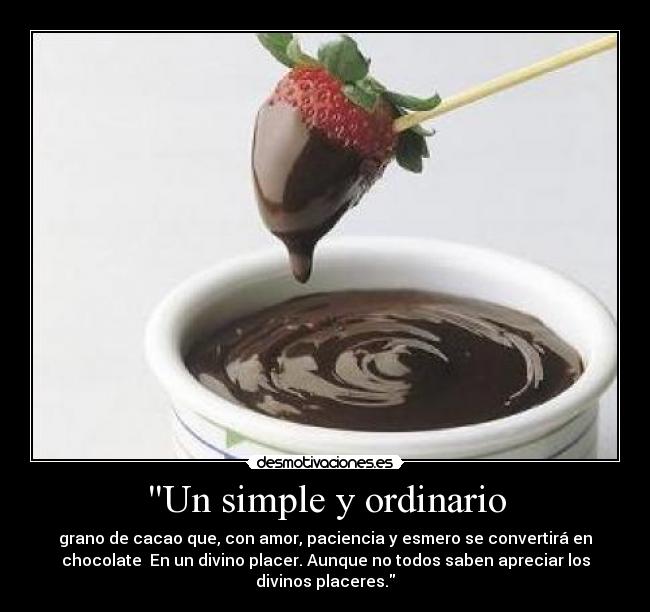 Un simple y ordinario - grano de cacao que, con amor, paciencia y esmero se convertirá en
chocolate En un divino placer. Aunque no todos saben apreciar los
divinos placeres.