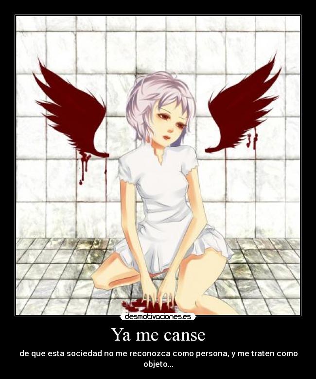 Ya me canse - de que esta sociedad no me reconozca como persona, y me traten como objeto...