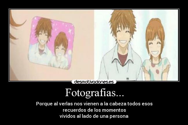 Fotografias... - Porque al verlas nos vienen a la cabeza todos esos
recuerdos de los momentos
vividos al lado de una persona